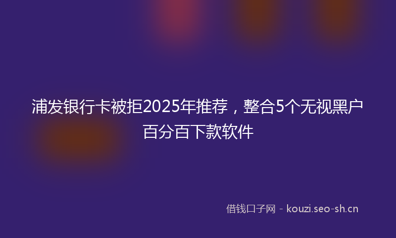 浦发银行卡被拒2025年推荐，整合5个无视黑户百分百下款软件