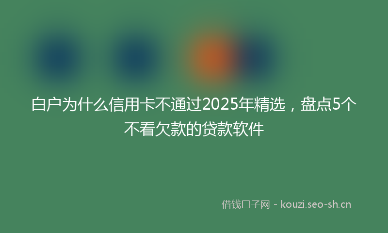 白户为什么信用卡不通过2025年精选，盘点5个不看欠款的贷款软件