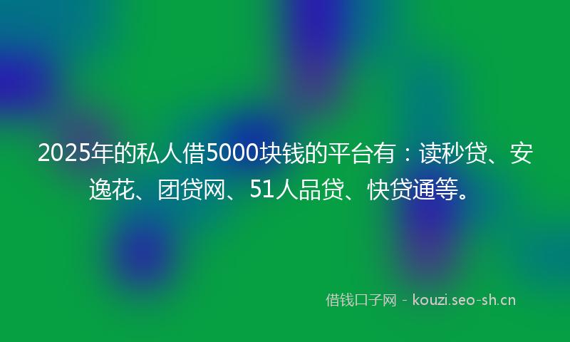 2025年的私人借5000块钱的平台有：读秒贷、安逸花、团贷网、51人品贷、快贷通等。