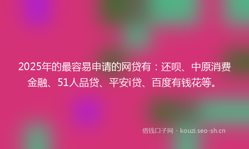 2025年的最容易申请的网贷有：还呗、中原消费金融、51人品贷、平安i贷、百度有钱花等。