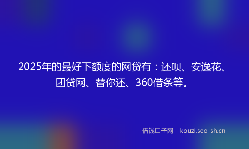 2025年的最好下额度的网贷有：还呗、安逸花、团贷网、替你还、360借条等。