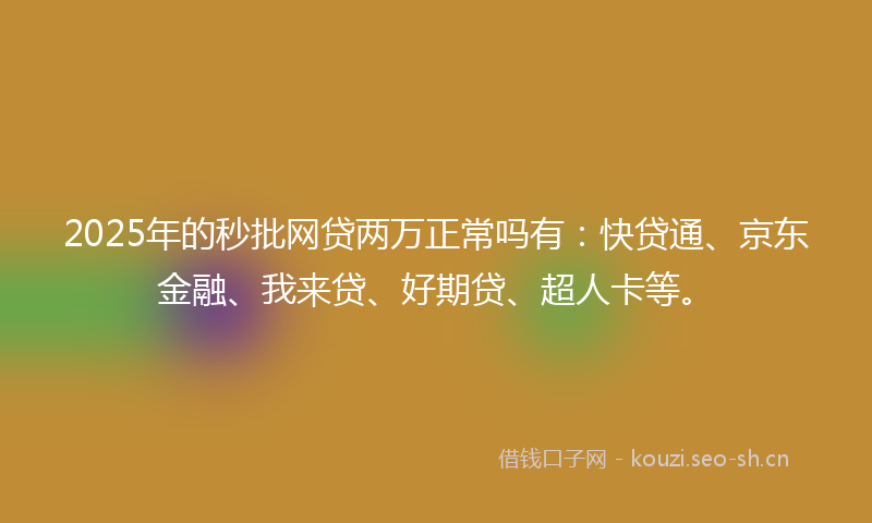 2025年的秒批网贷两万正常吗有：快贷通、京东金融、我来贷、好期贷、超人卡等。