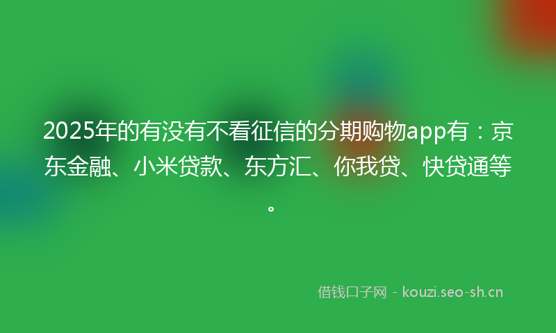 2025年的有没有不看征信的分期购物app有：京东金融、小米贷款、东方汇、你我贷、快贷通等。