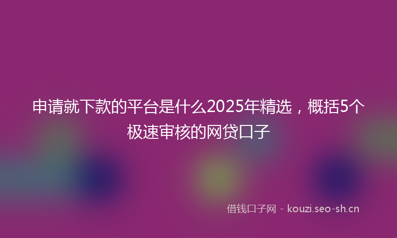 申请就下款的平台是什么2025年精选,概括5个极速审核的网贷口子