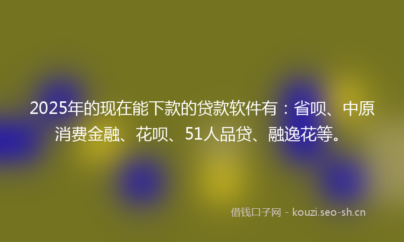 2025年的现在能下款的贷款软件有：省呗、中原消费金融、花呗、51人品贷、融逸花等。