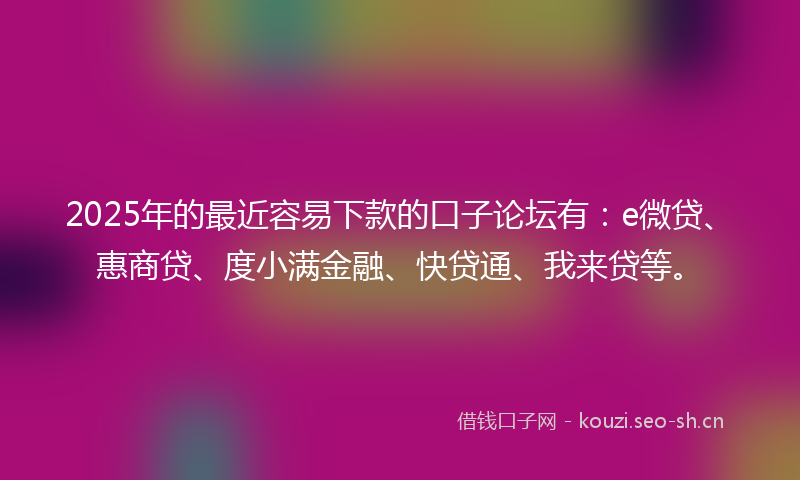 2025年的最近容易下款的口子论坛有：e微贷、惠商贷、度小满金融、快贷通、我来贷等。