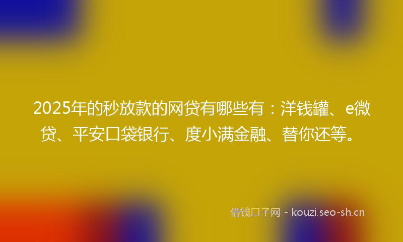 2025年的秒放款的网贷有哪些有：洋钱罐、e微贷、平安口袋银行、度小满金融、替你还等。