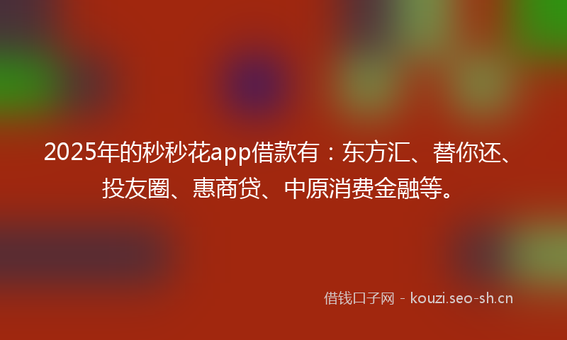 2025年的秒秒花app借款有：东方汇、替你还、投友圈、惠商贷、中原消费金融等。