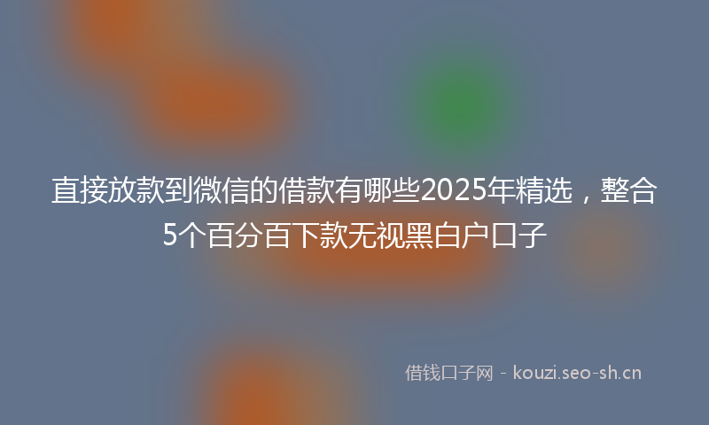 直接放款到微信的借款有哪些2025年精选，整合5个百分百下款无视黑白户口子