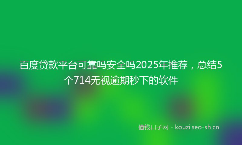 百度贷款平台可靠吗安全吗2025年推荐,总结5个714无视逾期秒下的软件