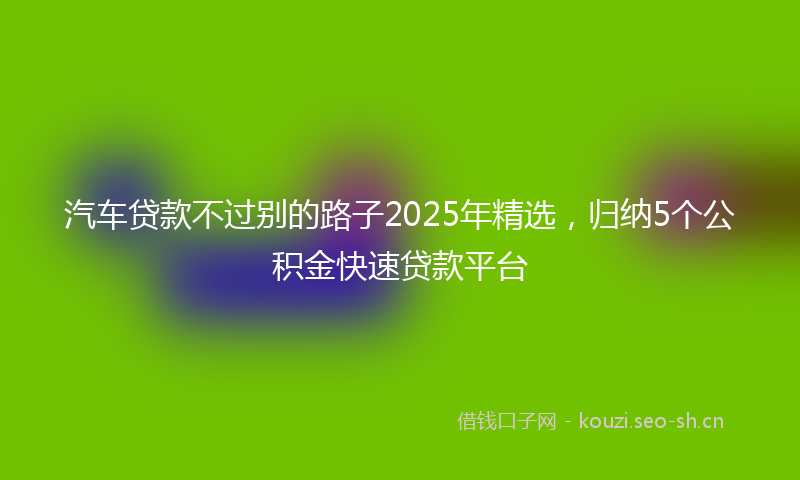 汽车贷款不过别的路子2025年精选，归纳5个公积金快速贷款平台
