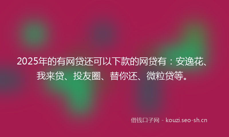 2025年的有网贷还可以下款的网贷有：安逸花、我来贷、投友圈、替你还、微粒贷等。