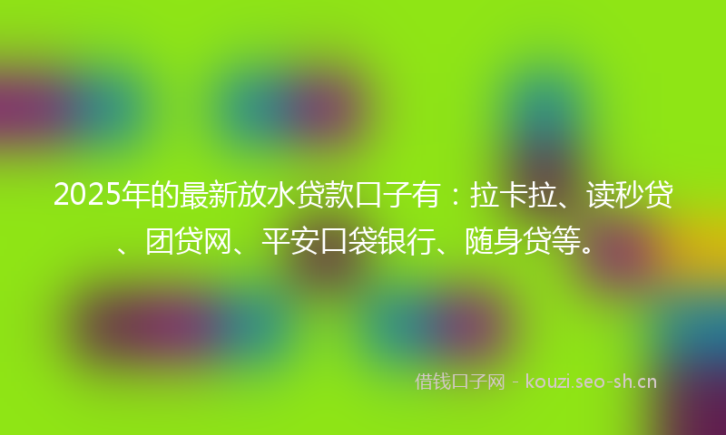2025年的最新放水贷款口子有：拉卡拉、读秒贷、团贷网、平安口袋银行、随身贷等。
