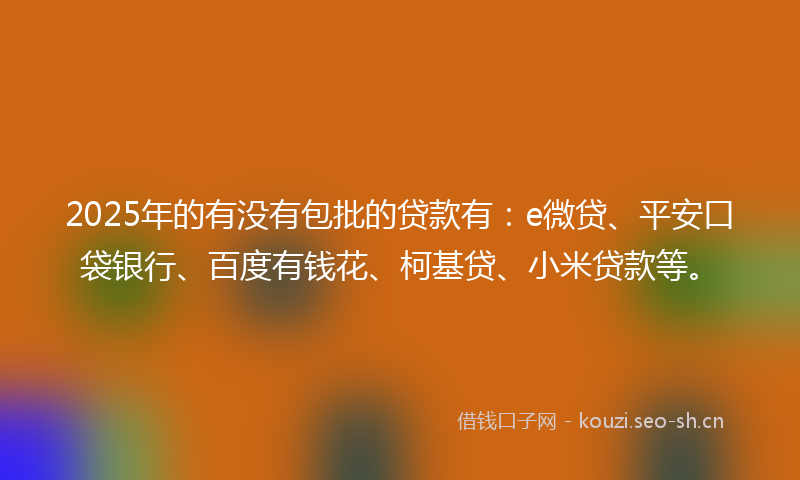 2025年的有没有包批的贷款有：e微贷、平安口袋银行、百度有钱花、柯基贷、小米贷款等。