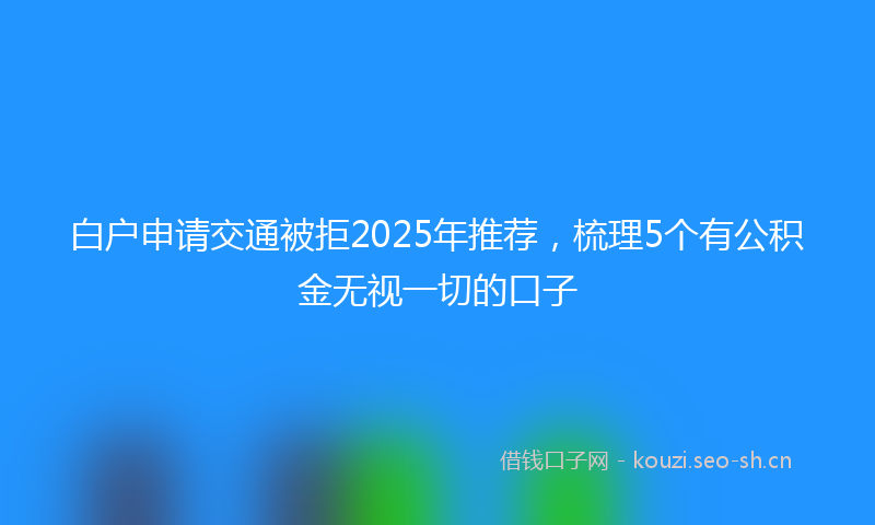 白户申请交通被拒2025年推荐，梳理5个有公积金无视一切的口子