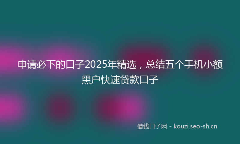申请必下的口子2025年精选，总结五个手机小额黑户快速贷款口子