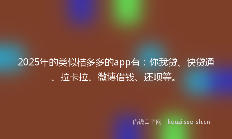 2025年的类似桔多多的app有:你我贷、快贷通、拉卡拉、微博借钱、还呗等。