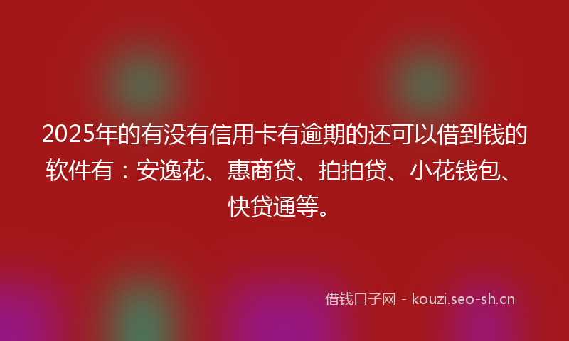 2025年的有没有信用卡有逾期的还可以借到钱的软件有：安逸花、惠商贷、拍拍贷、小花钱包、快贷通等。