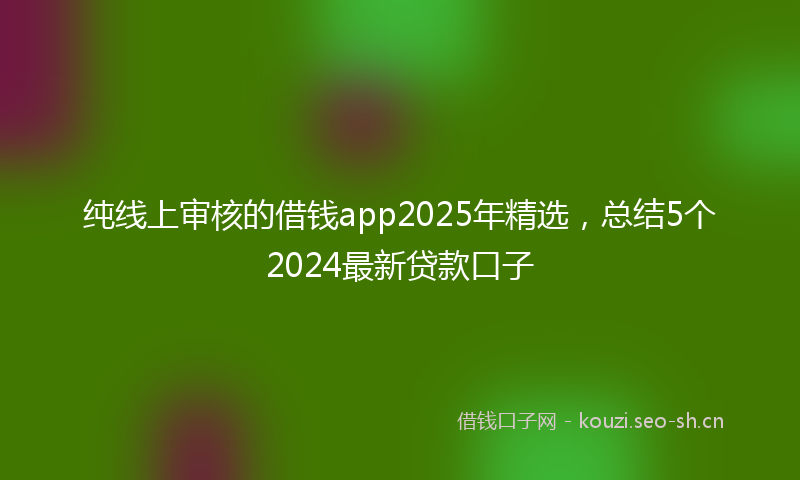 纯线上审核的借钱app2025年精选，总结5个2024最新贷款口子