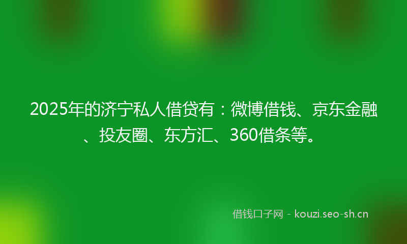 2025年的济宁私人借贷有：微博借钱、京东金融、投友圈、东方汇、360借条等。