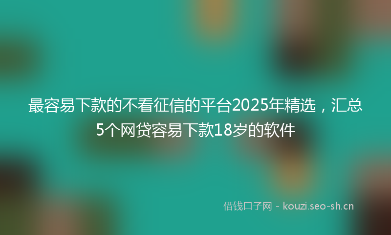 最容易下款的不看征信的平台2025年精选，汇总5个网贷容易下款18岁的软件