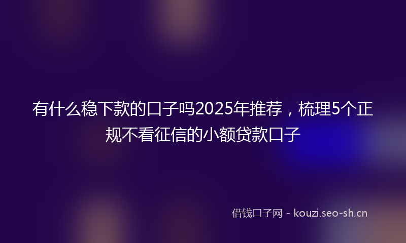 有什么稳下款的口子吗2025年推荐,梳理5个正规不看征信的小额贷款口子