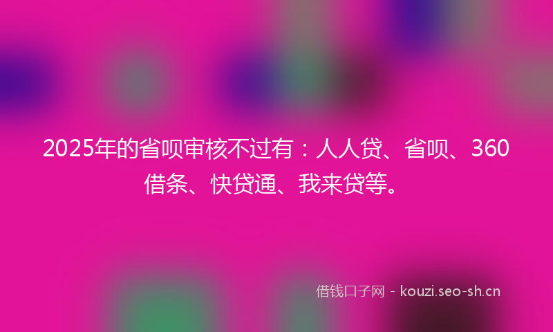 2025年的省呗审核不过有：人人贷、省呗、360借条、快贷通、我来贷等。