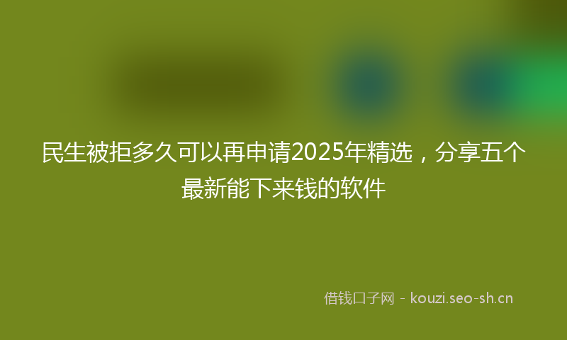 民生被拒多久可以再申请2025年精选，分享五个最新能下来钱的软件