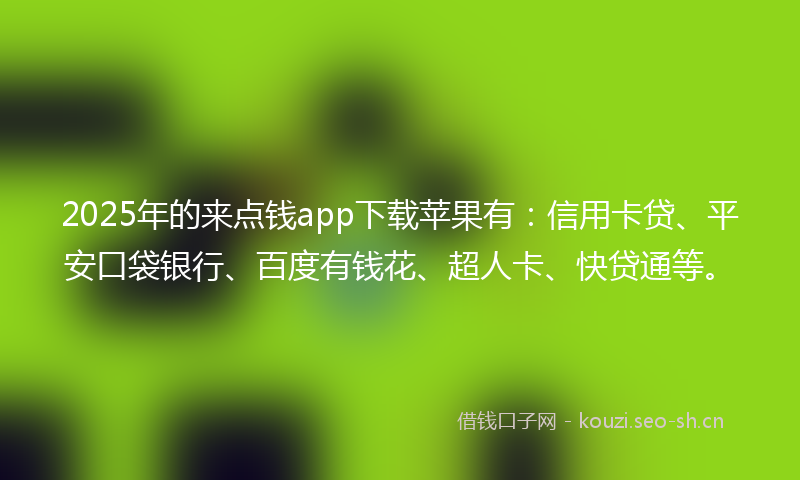 2025年的来点钱app下载苹果有：信用卡贷、平安口袋银行、百度有钱花、超人卡、快贷通等。