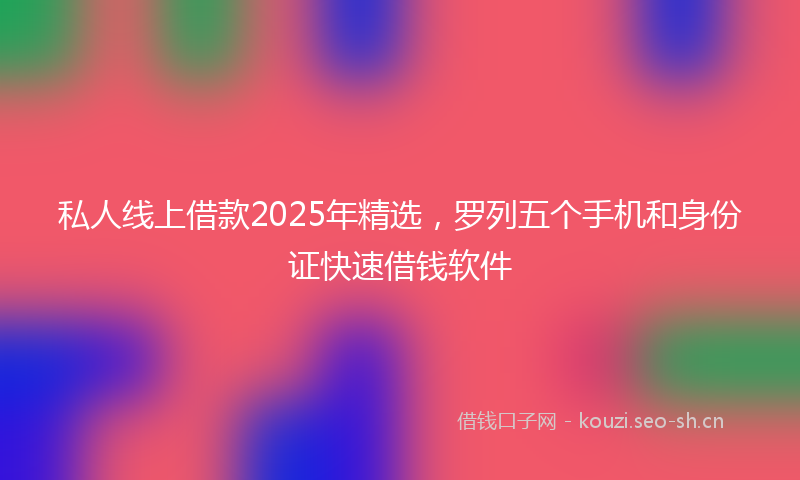 私人线上借款2025年精选,罗列五个手机和身份证快速借钱软件