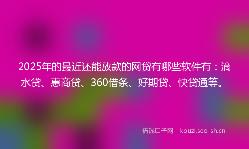 2025年的最近还能放款的网贷有哪些软件有：滴水贷、惠商贷、360借条、好期贷、快贷通等。