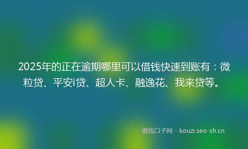 2025年的正在逾期哪里可以借钱快速到账有：微粒贷、平安i贷、超人卡、融逸花、我来贷等。