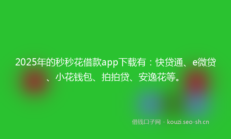 2025年的秒秒花借款app下载有:快贷通、e微贷、小花钱包、拍拍贷、安逸花等。