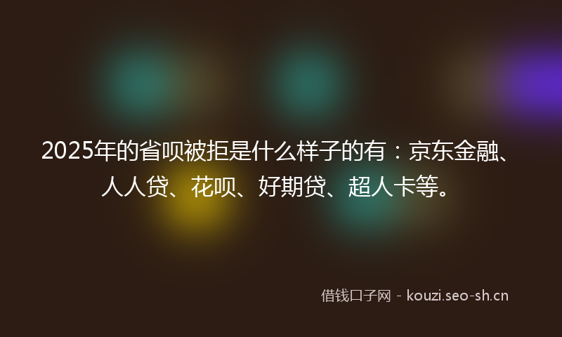 2025年的省呗被拒是什么样子的有：京东金融、人人贷、花呗、好期贷、超人卡等。