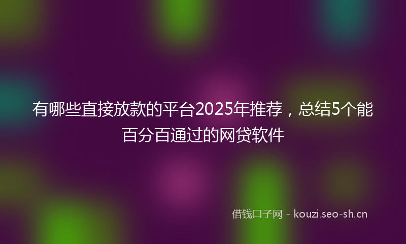 有哪些直接放款的平台2025年推荐，总结5个能百分百通过的网贷软件