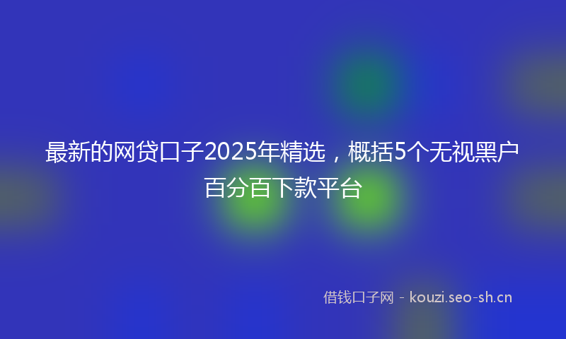 最新的网贷口子2025年精选，概括5个无视黑户百分百下款平台