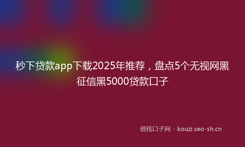 秒下贷款app下载2025年推荐，盘点5个无视网黑征信黑5000贷款口子
