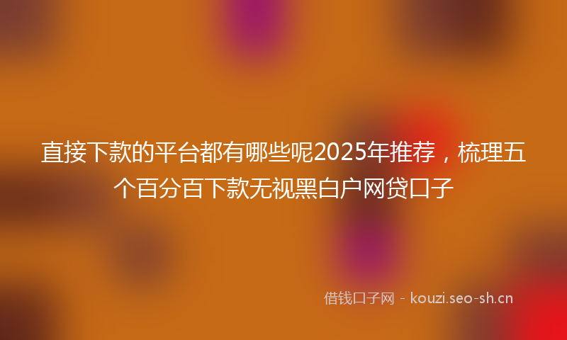 直接下款的平台都有哪些呢2025年推荐，梳理五个百分百下款无视黑白户网贷口子