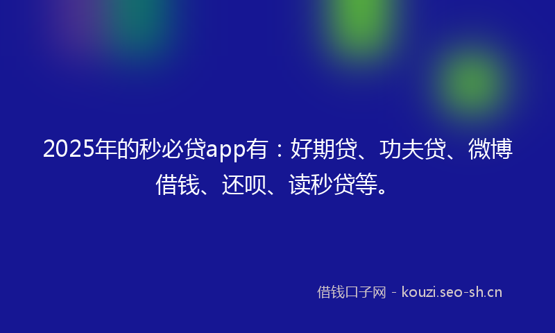 2025年的秒必贷app有：好期贷、功夫贷、微博借钱、还呗、读秒贷等。