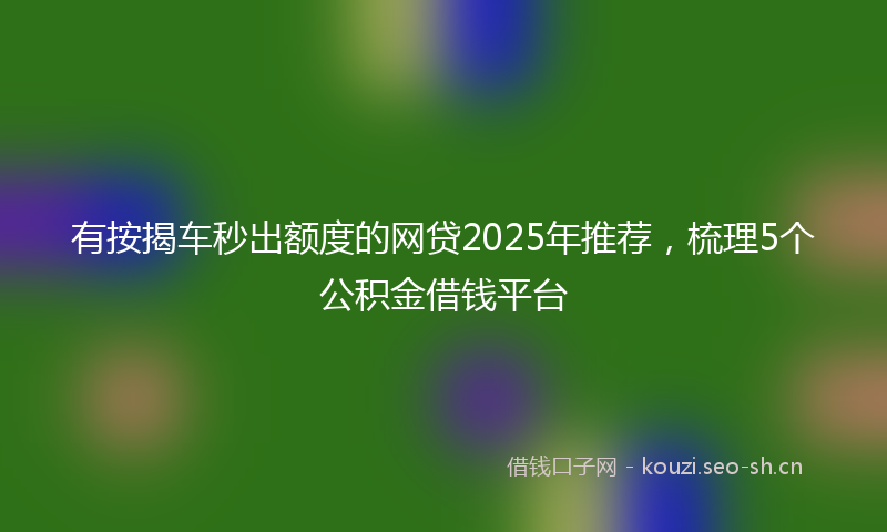 有按揭车秒出额度的网贷2025年推荐，梳理5个公积金借钱平台