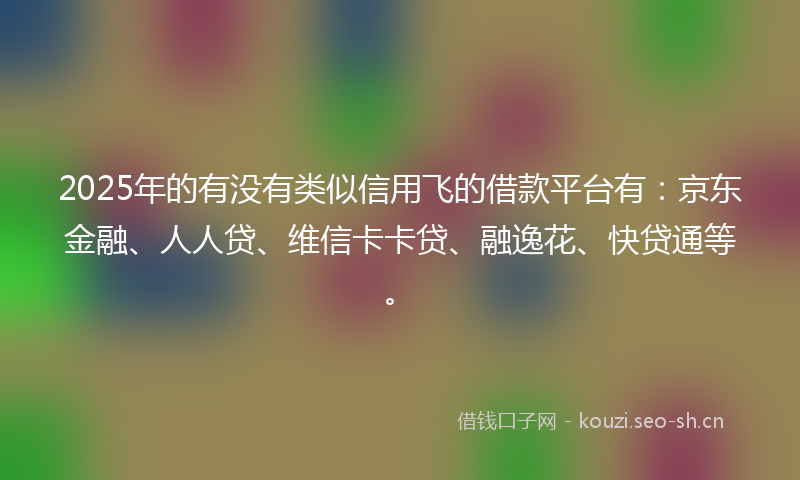 2025年的有没有类似信用飞的借款平台有：京东金融、人人贷、维信卡卡贷、融逸花、快贷通等。