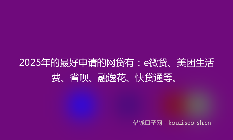 2025年的最好申请的网贷有：e微贷、美团生活费、省呗、融逸花、快贷通等。