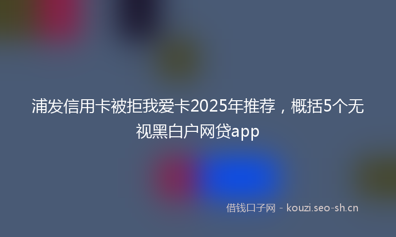 浦发信用卡被拒我爱卡2025年推荐，概括5个无视黑白户网贷app