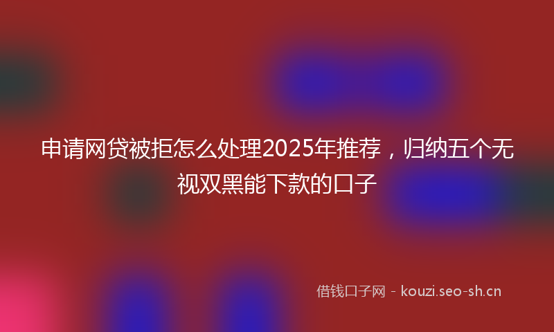 申请网贷被拒怎么处理2025年推荐，归纳五个无视双黑能下款的口子