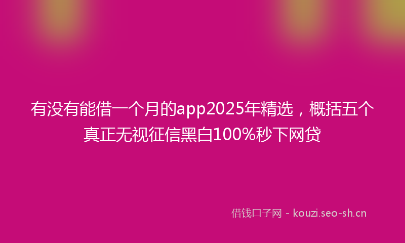 有没有能借一个月的app2025年精选，概括五个真正无视征信黑白100%秒下网贷