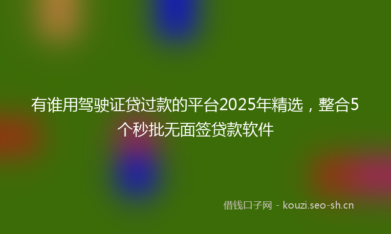 有谁用驾驶证贷过款的平台2025年精选，整合5个秒批无面签贷款软件