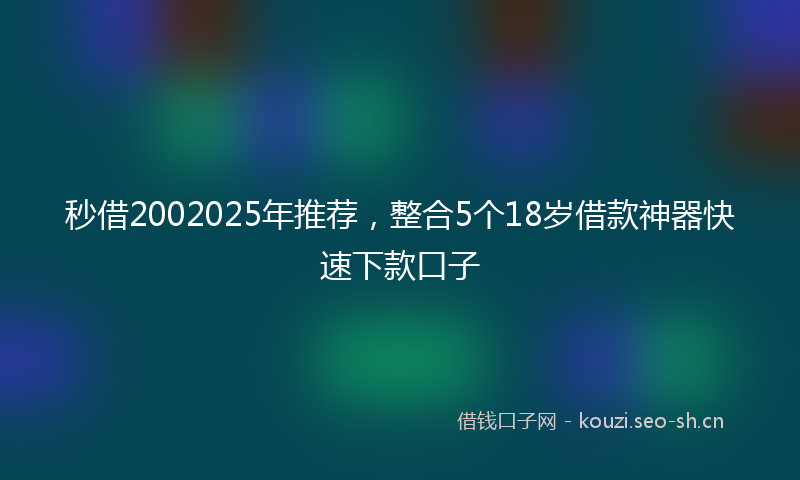 秒借2002025年推荐，整合5个18岁借款神器快速下款口子