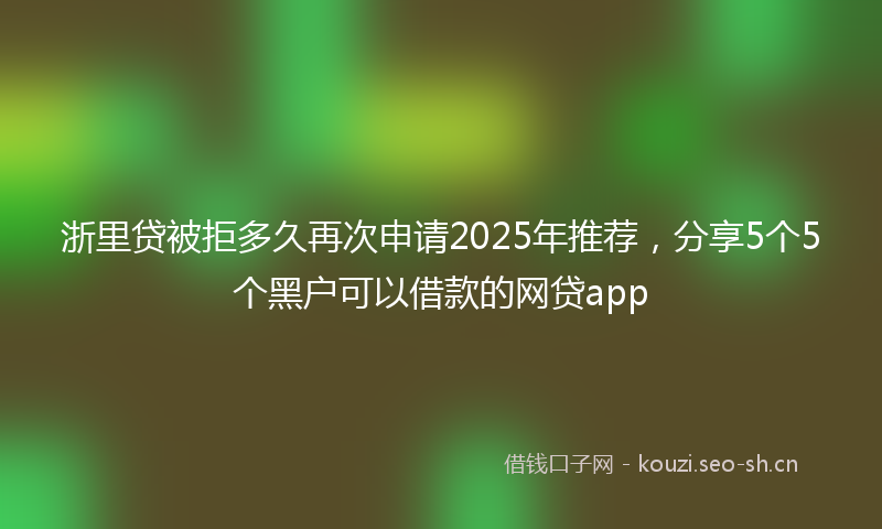 浙里贷被拒多久再次申请2025年推荐，分享5个5个黑户可以借款的网贷app