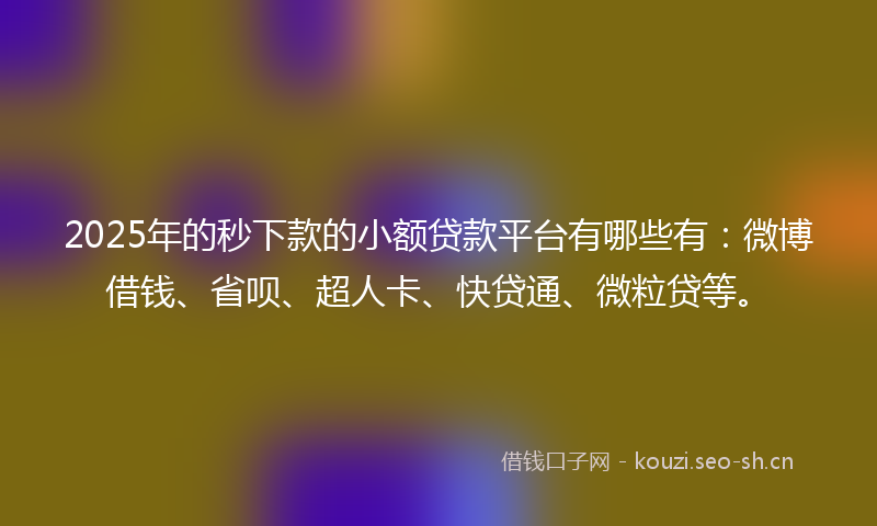 2025年的秒下款的小额贷款平台有哪些有：微博借钱、省呗、超人卡、快贷通、微粒贷等。