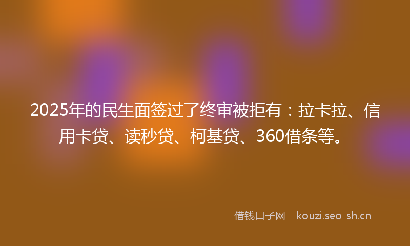 2025年的民生面签过了终审被拒有：拉卡拉、信用卡贷、读秒贷、柯基贷、360借条等。